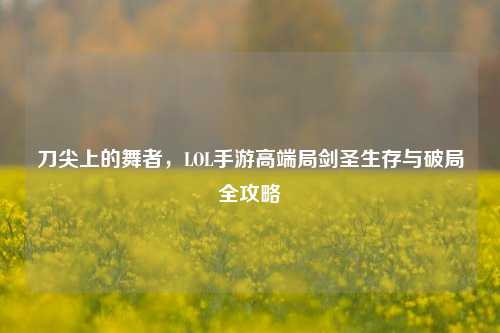 刀尖上的舞者，LOL手游高端局剑圣生存与破局全攻略