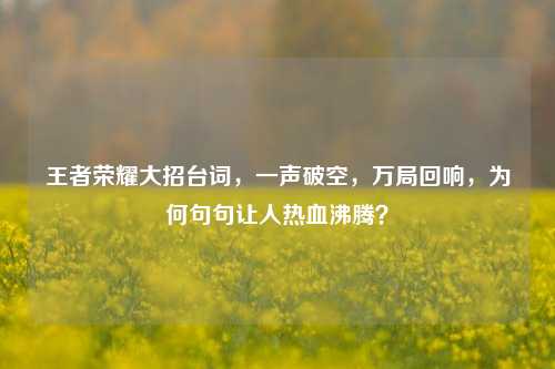 王者荣耀大招台词，一声破空，万局回响，为何句句让人热血沸腾？