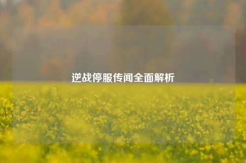逆战停服传闻全面解析