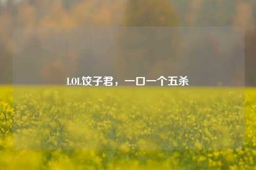 LOL饺子君，一口一个五杀