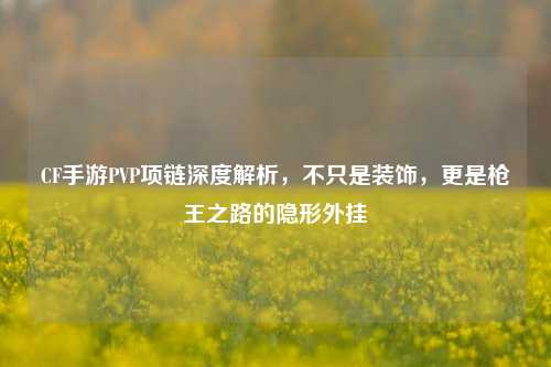 CF手游PVP项链深度解析，不只是装饰，更是枪王之路的隐形外挂