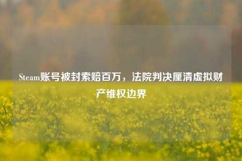 Steam账号被封索赔百万，法院判决厘清虚拟财产维权边界