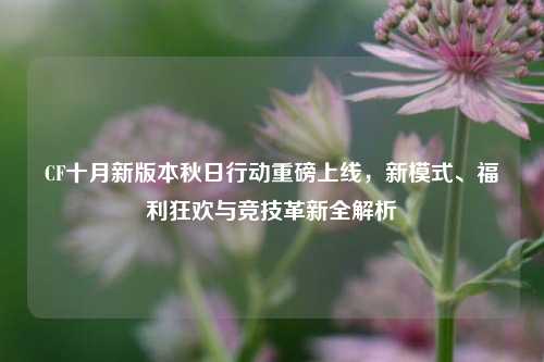 CF十月新版本秋日行动重磅上线，新模式、福利狂欢与竞技革新全解析