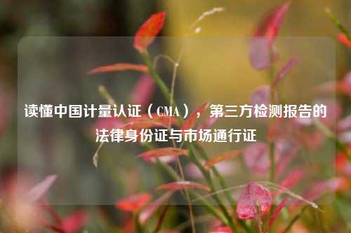 读懂中国计量认证（CMA），第三方检测报告的法律身份证与市场通行证