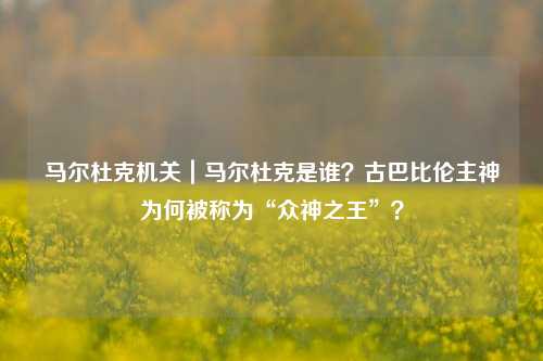 马尔杜克机关｜马尔杜克是谁？古巴比伦主神为何被称为“众神之王”？