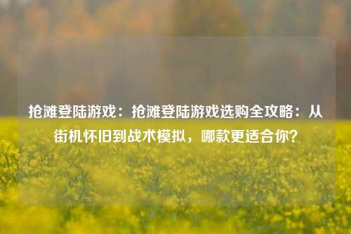 抢滩登陆游戏：抢滩登陆游戏选购全攻略：从街机怀旧到战术模拟，哪款更适合你？