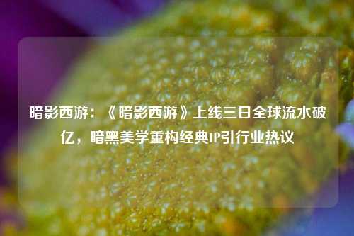 暗影西游：《暗影西游》上线三日全球流水破亿，暗黑美学重构经典IP引行业热议