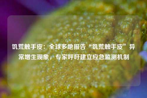 饥荒触手皮：全球多地报告“饥荒触手皮”异常增生现象，专家呼吁建立应急监测机制