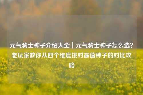 元气骑士种子介绍大全｜元气骑士种子怎么选？老玩家教你从四个维度挑对最值种子的对比攻略