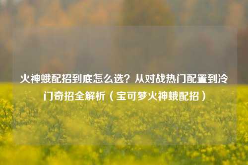 火神蛾配招到底怎么选？从对战热门配置到冷门奇招全解析（宝可梦火神蛾配招）