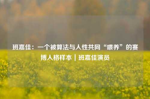 班嘉佳：一个被算法与人性共同“喂养”的赛博人格样本｜班嘉佳演员