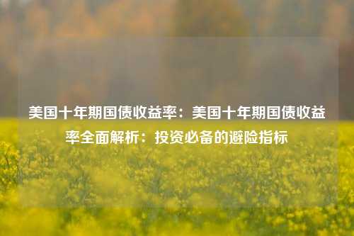 美国十年期国债收益率：美国十年期国债收益率全面解析：投资必备的避险指标