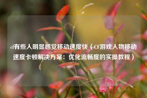 cf有些人明显感觉移动速度快（CF游戏人物移动速度卡顿解决方案：优化流畅度的实操教程）