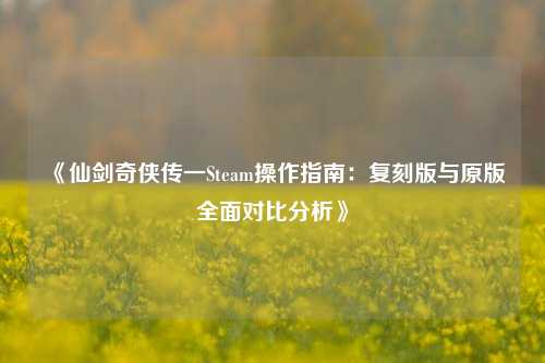 《仙剑奇侠传一Steam操作指南：复刻版与原版全面对比分析》