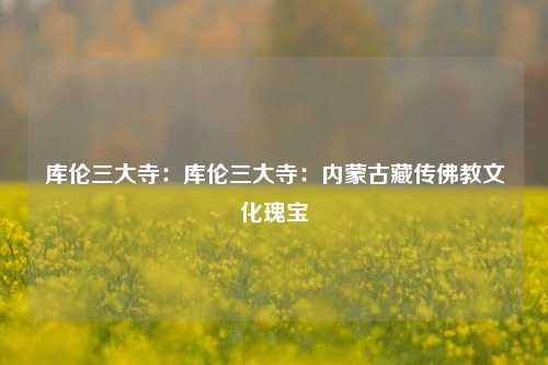 库伦三大寺：库伦三大寺：内蒙古藏传佛教文化瑰宝