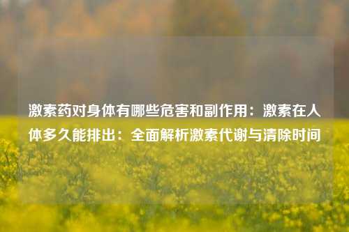激素药对身体有哪些危害和副作用：激素在人体多久能排出：全面解析激素代谢与清除时间
