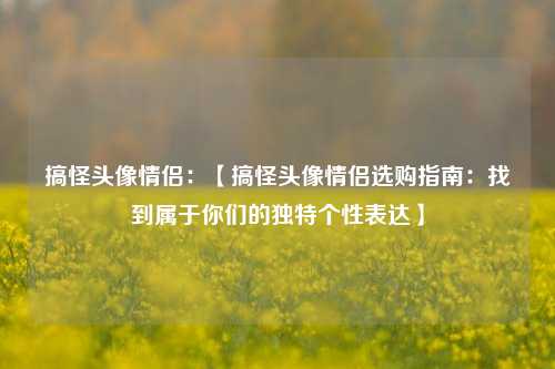 搞怪头像情侣：【搞怪头像情侣选购指南：找到属于你们的独特个性表达】