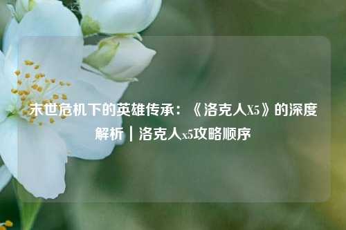 末世危机下的英雄传承：《洛克人X5》的深度解析｜洛克人x5攻略顺序