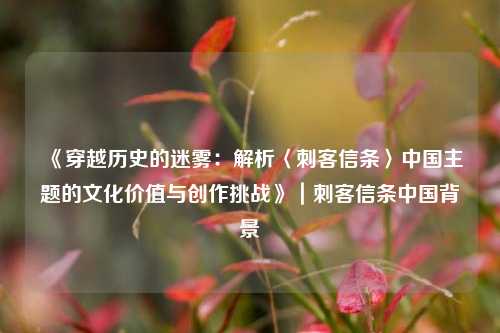 《穿越历史的迷雾：解析〈刺客信条〉中国主题的文化价值与创作挑战》｜刺客信条中国背景