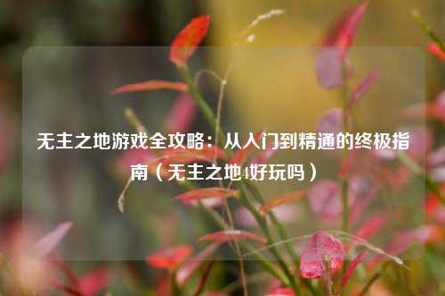 无主之地游戏全攻略:从入门到精通的终极指南(无主之地4好玩吗)