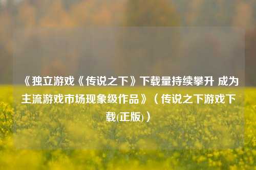 《独立游戏《传说之下》下载量持续攀升 成为主流游戏市场现象级作品》(传说之下游戏下载(正版))